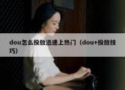 dou怎么投放迅速上热门（dou+投放技巧）