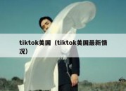 tiktok美国（tiktok美国最新情况）