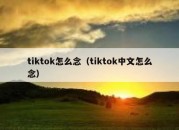 tiktok怎么念（tiktok中文怎么念）