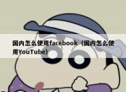 国内怎么使用facebook（国内怎么使用YouTube）