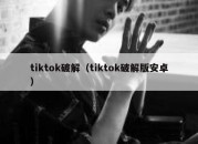 tiktok破解（tiktok破解版安卓）