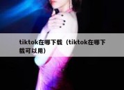 tiktok在哪下载（tiktok在哪下载可以用）