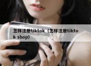 怎样注册tiktok（怎样注册tiktok shop）