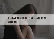 tiktok账号注册（tiktok账号注册频繁）