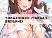 手机怎么上facebook（手机怎么上传伴奏到全民k歌）