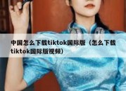 中国怎么下载tiktok国际版（怎么下载tiktok国际版视频）