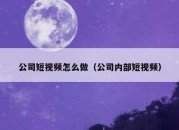 公司短视频怎么做（公司内部短视频）