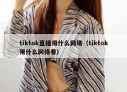 tiktok直播用什么网络（tiktok用什么网络看）