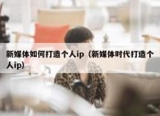 新媒体如何打造个人ip（新媒体时代打造个人ip）