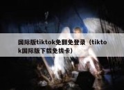 国际版tiktok免翻免登录（tiktok国际版下载免拔卡）