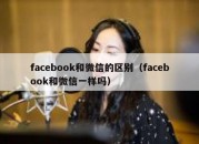 facebook和微信的区别（facebook和微信一样吗）