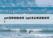 ppt怎样去除水印（ppt怎么样去除水印）