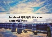 facebook跨境电商（facebook跨境电商平台）