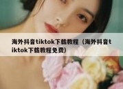 海外抖音tiktok下载教程（海外抖音tiktok下载教程免费）