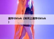 国外tiktok（如何上国外tiktok）