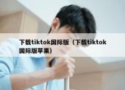 下载tiktok国际版（下载tiktok国际版苹果）