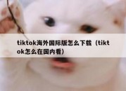 tiktok海外国际版怎么下载（tiktok怎么在国内看）