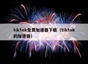 tiktok免费加速器下载（tiktok的加速器）