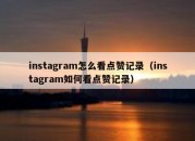 instagram怎么看点赞记录（instagram如何看点赞记录）