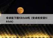 安卓能下载tiktok吗（安卓机安装tiktok）