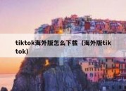 tiktok海外版怎么下载（海外版tiktok）