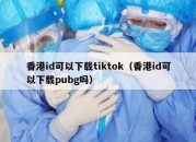 香港id可以下载tiktok（香港id可以下载pubg吗）