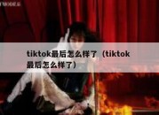 tiktok最后怎么样了（tiktok 最后怎么样了）