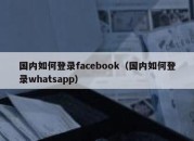 国内如何登录facebook（国内如何登录whatsapp）