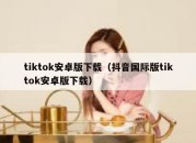 tiktok安卓版下载（抖音国际版tiktok安卓版下载）