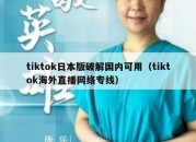 tiktok日本版破解国内可用（tiktok海外直播网络专线）