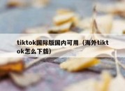 tiktok国际版国内可用（海外tiktok怎么下载）