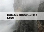 美国tiktok（美国tiktok小店怎么开通）