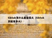 tiktok发什么最容易火（tiktok到底有多火）