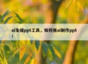 ai生成ppt工具，如何用ai制作ppt！