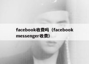 facebook收费吗（facebookmessenger收费）