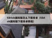 tiktok国际版怎么下载安卓（tiktok国际版下载安卓教程）