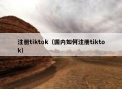 注册tiktok（国内如何注册tiktok）