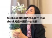 facebook对标国内什么软件（facebook对应中国的什么软件）