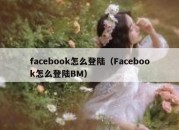 facebook怎么登陆（Facebook怎么登陆BM）