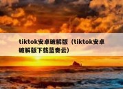 tiktok安卓破解版（tiktok安卓破解版下载蓝奏云）