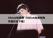 tiktok短视频（tiktok短视频海外版抖音下载）