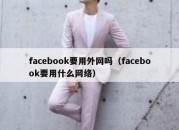 facebook要用外网吗（facebook要用什么网络）