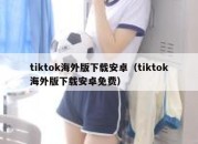 tiktok海外版下载安卓（tiktok海外版下载安卓免费）