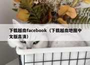 下载越南facebook（下载越南地图中文版高清）