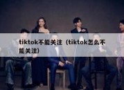 tiktok不能关注（tiktok怎么不能关注）