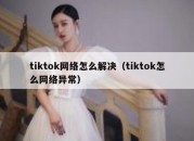 tiktok网络怎么解决（tiktok怎么网络异常）