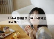 tiktok店铺登录（tiktok店铺登录入口?）