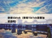 使用tiktok（使用TikTok需要加速器吗）