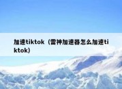 加速tiktok（雷神加速器怎么加速tiktok）