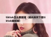 tiktok怎么翻围墙（国内如何下载tiktok国际版）